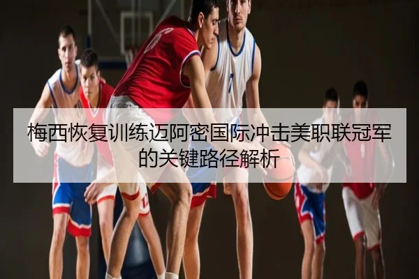 梅西恢复训练迈阿密国际冲击美职联冠军的关键路径解析